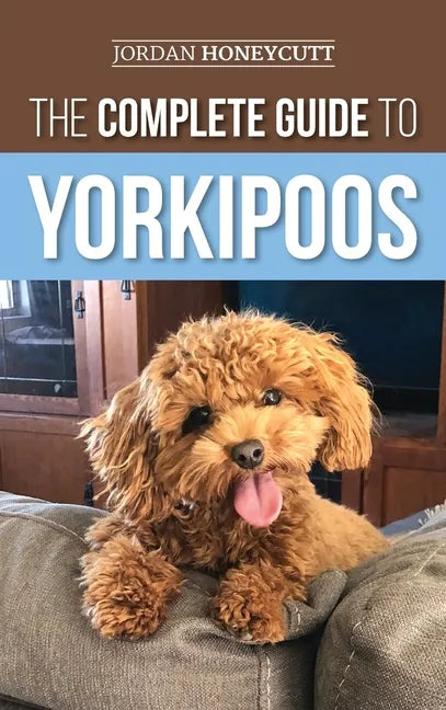 The Complete Guide to Yorkipoos: Choosing, Preparing For, Raising, Training, Feeding, and Loving Your New Yorkipoo Puppy - Hardcover