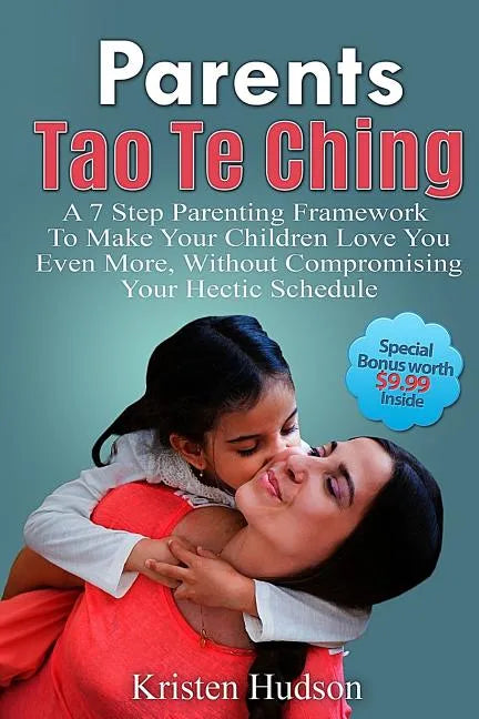 Parents Tao Te Ching: A 7 Step Parenting Framework To Make Your Children Love You Even More, Without Compromising Your Hectic Schedule - Paperback