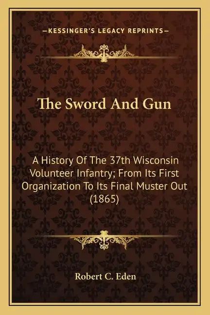 The Sword and Gun: A History of the 37th Wisconsin Volunteer Infantry; From Its First Organization to Its Final Muster Out (1865) - Paperback