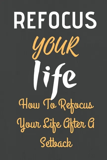 Refocus Your Life: How To Refocus Your Life After A Setback - Paperback