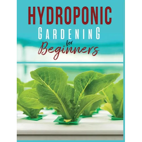 Hydroponic Gardening: A Comprehensive Beginner's Guide to Growing Healthy Herbs, Fruits Vegetables, Microgreens and Plants - Hardcover