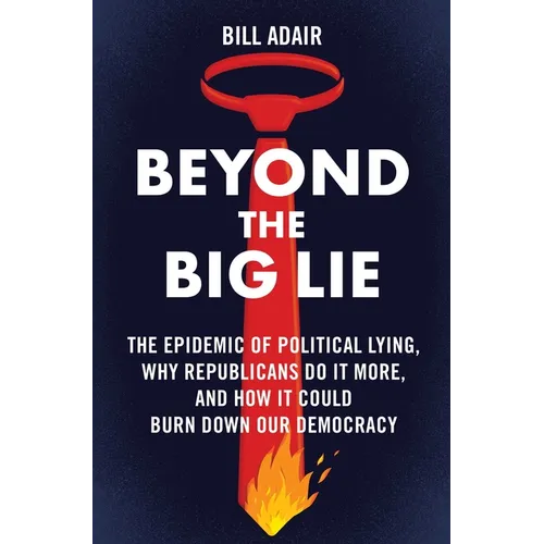 Beyond the Big Lie: The Epidemic of Political Lying, Why Republicans Do It More, and How It Could Burn Down Our Democracy - Hardcover