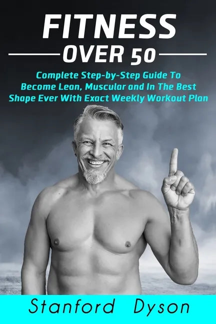 Fitness Over 50: Complete Step-by-Step Guide To Become Lean, Muscular and In The Best Shape Ever With Exact Weekly Workout Plan - Paperback