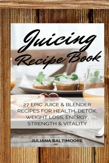 Juicing Recipe Book: 27 Epic Juice & Blender Recipes For Health, Detox, Weight Loss, Energy, Strength & Vitality - Paperback