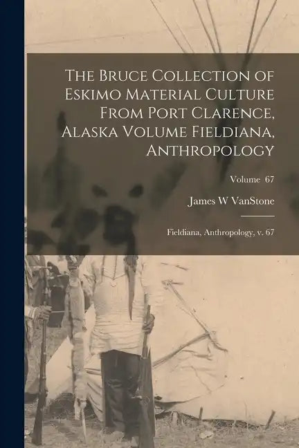 The Bruce Collection of Eskimo Material Culture From Port Clarence, Alaska Volume Fieldiana, Anthropology: Fieldiana, Anthropology, v. 67; Volume 67 - Paperback