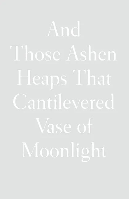 And Those Ashen Heaps That Cantilevered Vase of Moonlight - Hardcover