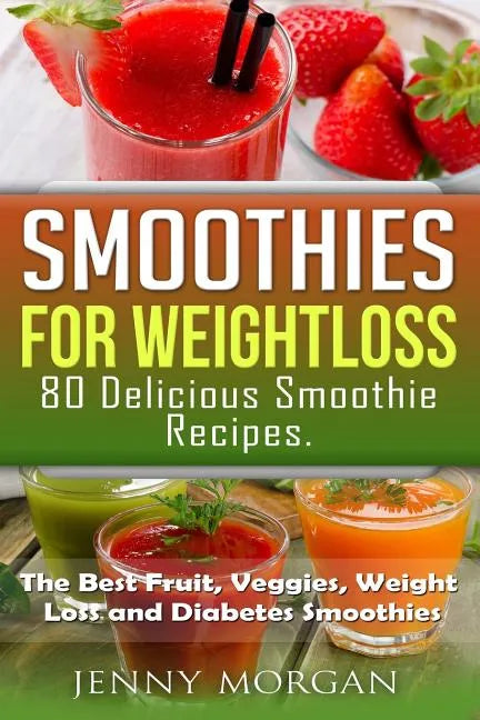 Smoothies for Weight Loss. 80 Delicious Smoothie Recipes.: The Best Fruit, Veggies, Weight Loss and Diabetes Smoothies. - Paperback