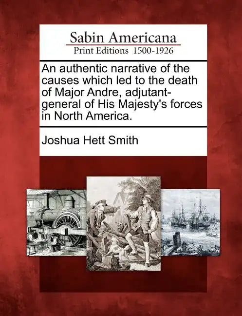 An Authentic Narrative of the Causes Which Led to the Death of Major Andre, Adjutant-General of His Majesty's Forces in North America. - Paperback