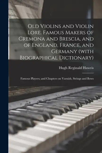 Old Violins and Violin Lore. Famous Makers of Cremona and Brescia, and of England, France, and Germany (with Biographical Dictionary); Famous Players; - Paperback