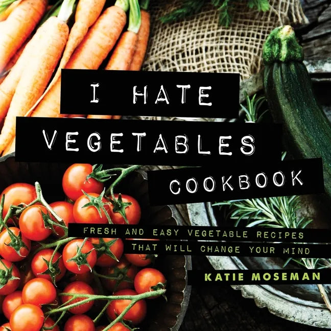 I Hate Vegetables Cookbook: Fresh and Easy Vegetable Recipes That Will Change Your Mind - Paperback