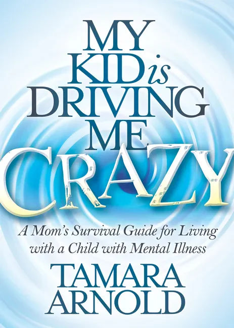 My Kid Is Driving Me Crazy: A Mom's Survival Guide for Living with a Child with Mental Illness - Paperback