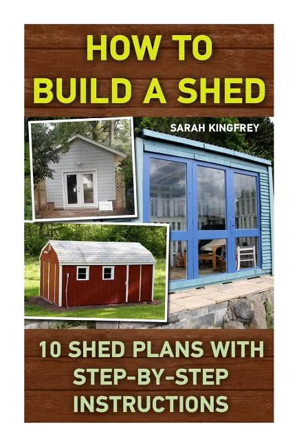 How To Build A Shed: 10 Shed Plans With Step-by-Step Instructions: (Woodworking Basics, DIY Shed, Woodworking Projects, Chicken Coop Plans, - Paperback