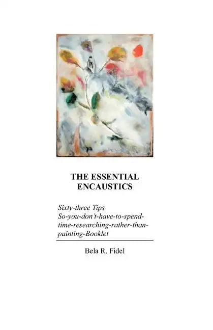 The Essential Encaustics: "Sixty three-tips-that-give-you-more-time-to-paint-instead-of-researching" Booklet - Paperback