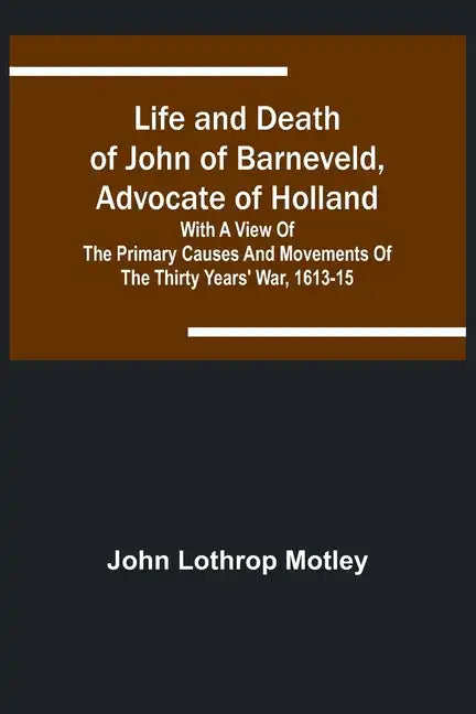 Life and Death of John of Barneveld, Advocate of Holland: with a view of the primary causes and movements of the Thirty Years' War, 1613-15 - Paperback