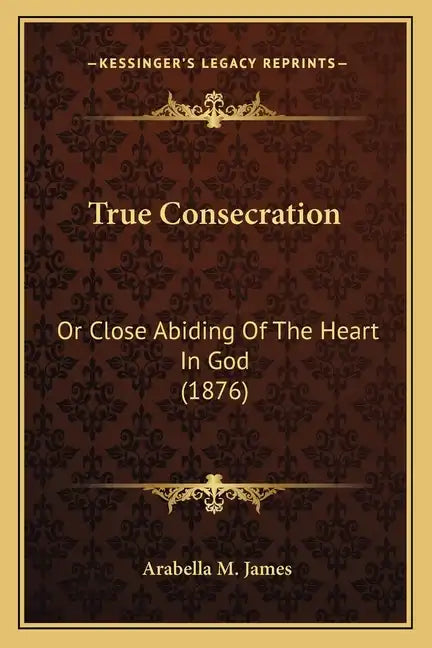 True Consecration: Or Close Abiding Of The Heart In God (1876) - Paperback