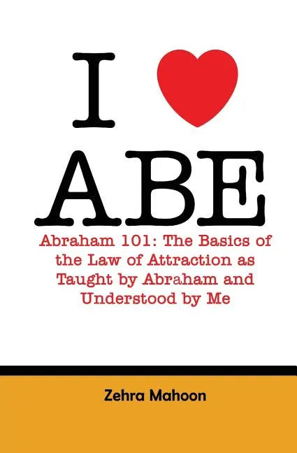 I love Abe - Abraham 101: The basics of the Law of Attraction as taught by Abraham and Understood by Me - Paperback