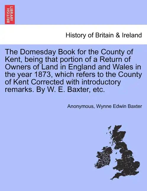 The Domesday Book for the County of Kent, Being That Portion of a Return of Owners of Land in England and Wales in the Year 1873, Which Refers to the - Paperback