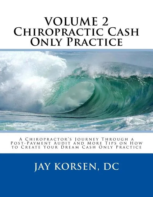 Chiropractic Cash Only Practice, Vol. II: A Chiropractor's Journey Through a Post-Payment Audit and More Tips on How to Create Your Dream Cash Only Pr - Paperback