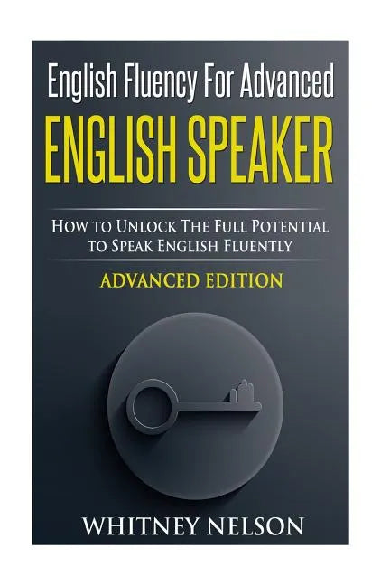 English Fluency For Advanced English Speaker: How To Unlock The Full Potential To Speak English Fluently - Paperback