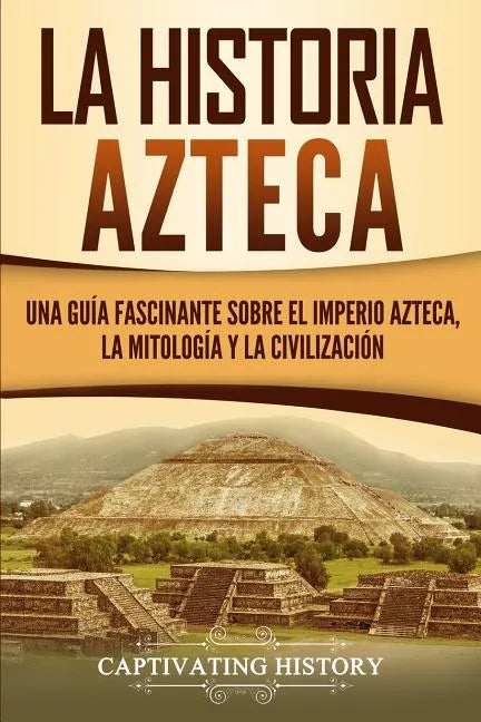 La historia azteca: Una guía fascinante sobre el imperio azteca, la mitología y la civilización - Paperback