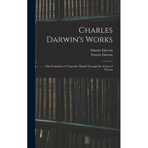 Charles Darwin's Works: The Formation of Vegetable Mould Through the Action of Worms - Hardcover