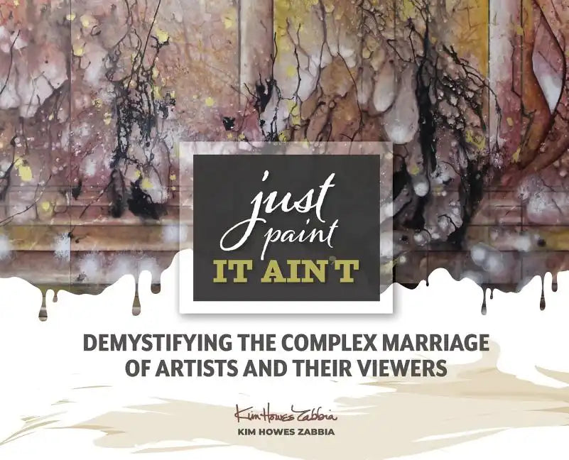 Just Paint, It Ain't: Demystifying the Complex Marriage of Artists and Their Viewers - Hardcover