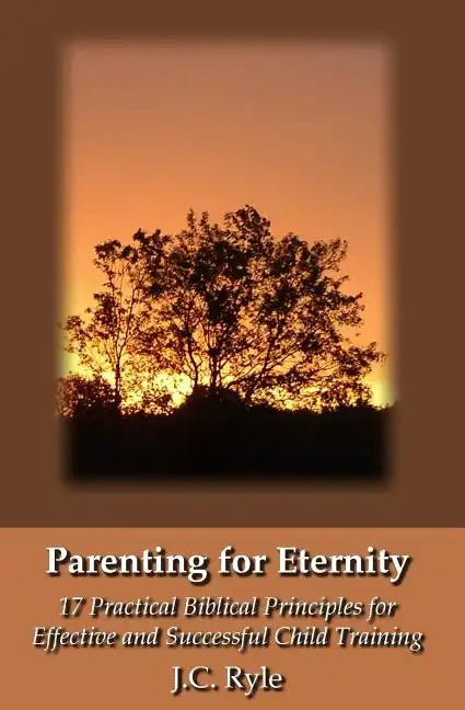 Parenting for Eternity: 17 Practical Biblical Principles for Effective and Successful Child Training - Paperback