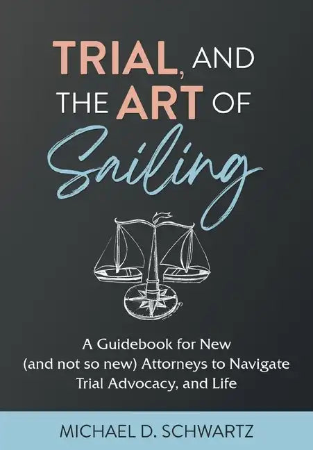 Trial and the Art of Sailing: A Guidebook for New (and Not So New) Attorneys to Navigate Trial Advocacy, and Life - Hardcover