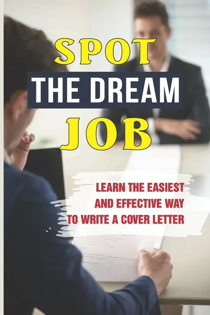 Spot The Dream Job: Learn The Easiest And Effective Way To Write A Cover Letter: Sell You To Employers - Paperback