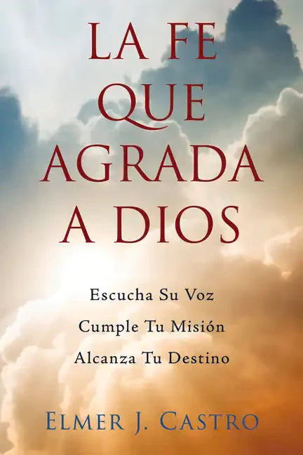 La Fe Que Agrada a Dios: Escucha Su Voz - Cumple Tu Misión - Alcanza Tu Destino - Paperback