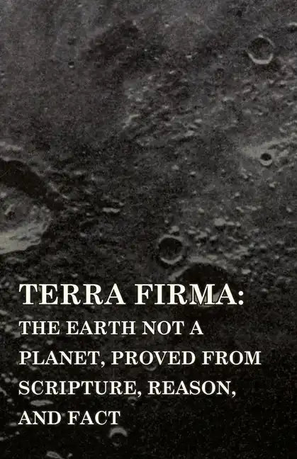 Terra Firma: the Earth Not a Planet, Proved from Scripture, Reason, and Fact - Paperback