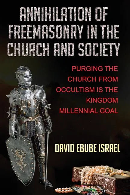 Annihilation Of Freemasonry In The Church And Society: Purging The Church From Occultism Is The Kingdom Millennial Goal - Paperback