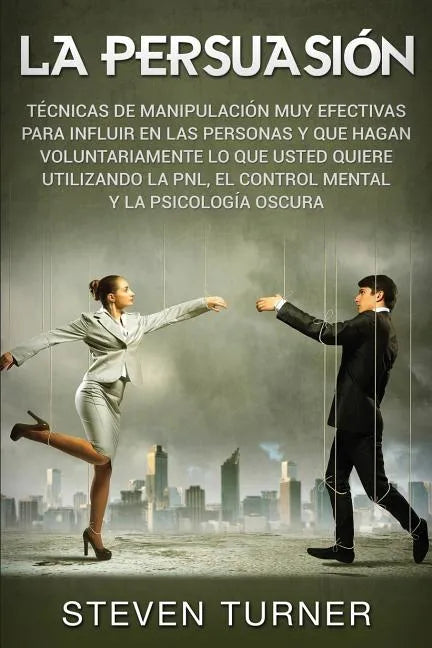 La Persuasión: Técnicas de manipulación muy efectivas para influir en las personas y que hagan voluntariamente lo que usted quiere ut - Paperback