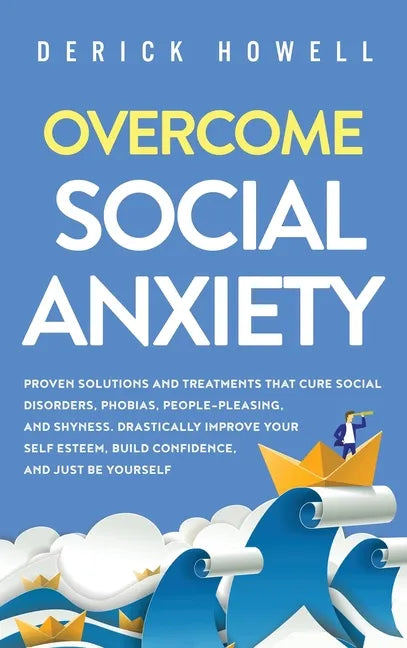 Overcome Social Anxiety: Proven Solutions and Treatments That Cure Social Disorders, Phobias, People-Pleasing, and Shyness. Drastically Improve - Hardcover