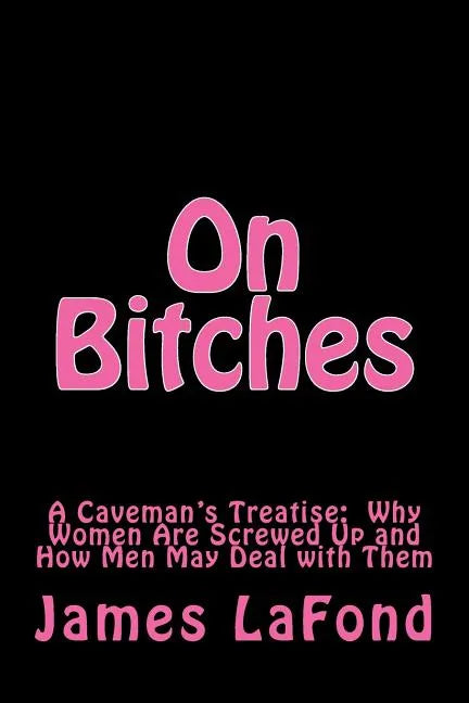 On Bitches: A Caveman's Treatise: Why Women Are Screwed Up and How Men May Deal with Them - Paperback