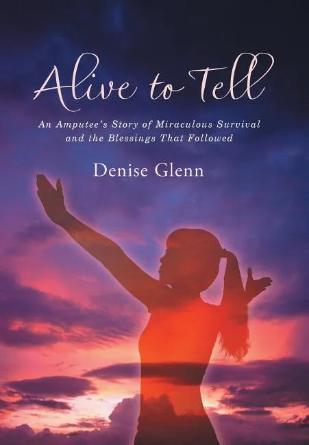 Alive to Tell: An Amputee's Story of Miraculous Survival and the Blessings That Followed - Hardcover