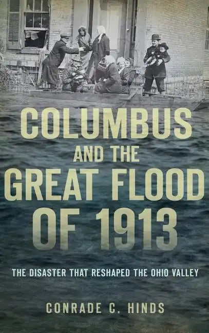 Columbus and the Great Flood of 1913: The Disaster That Reshaped the Ohio Valley - Hardcover