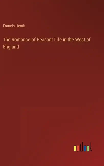 The Romance of Peasant Life in the West of England - Hardcover