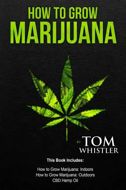 How to Grow Marijuana: 3 Manuscripts - How to Grow Marijuana Indoors, How to Grow Marijuana Outdoors, Beginner's Guide to CBD Hemp Oil - Paperback