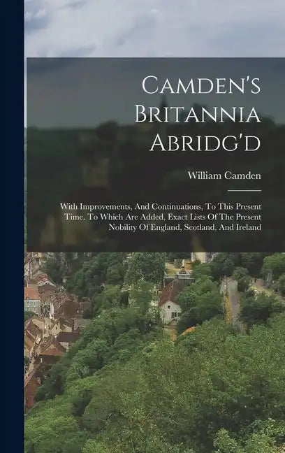 Camden's Britannia Abridg'd: With Improvements, And Continuations, To This Present Time. To Which Are Added, Exact Lists Of The Present Nobility Of - Hardcover