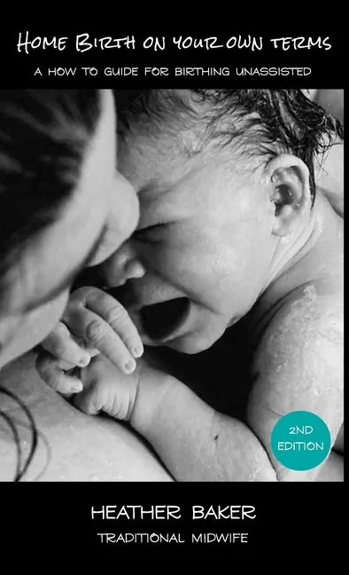 Home Birth On Your Own Terms: A How To Guide For Birthing Unassisted - Hardcover