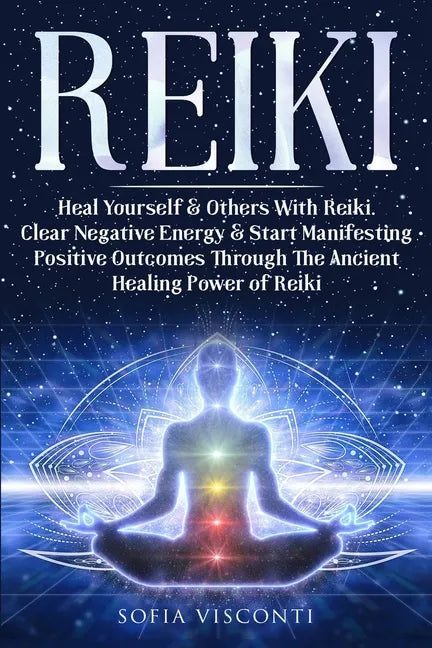 Reiki: Heal Yourself & Others With Reiki. Clear Negative Energy & Start Manifesting Positive Outcomes Through The Ancient Healing Power of Reiki - Paperback