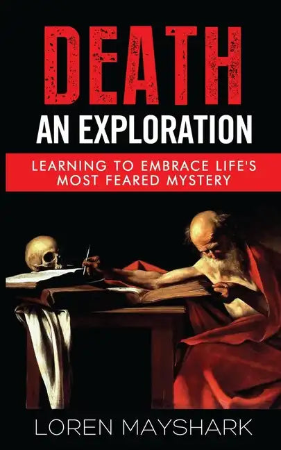 Death: An Exploration: Learning to Embrace Life's Most Feared Mystery - Paperback