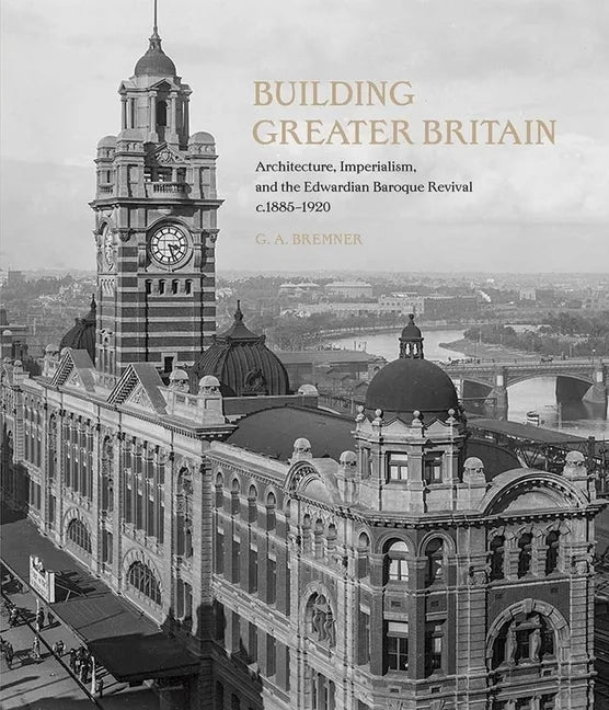 Building Greater Britain: Architecture, Imperialism, and the Edwardian Baroque Revival, 1885 - 1920 - Hardcover