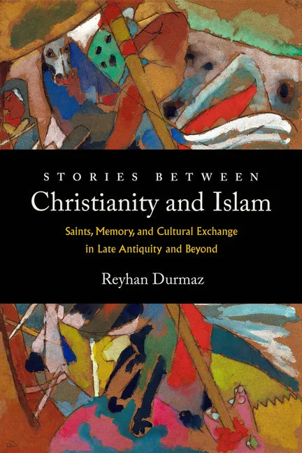 Stories Between Christianity and Islam: Saints, Memory, and Cultural Exchange in Late Antiquity and Beyond - Hardcover