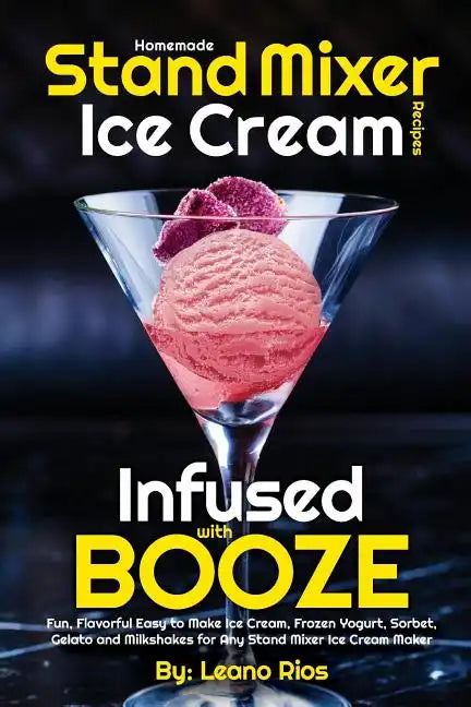 Homemade Stand Mixer Ice Cream Recipes Infused with Booze: Fun, Flavorful Easy to Make Ice Cream, Frozen Yogurt, Sorbet, Gelato and Milkshakes for Any - Paperback