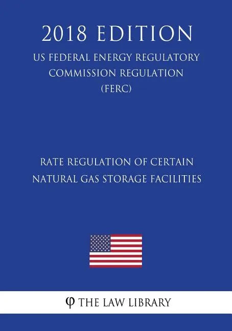 Rate Regulation of Certain Natural Gas Storage Facilities (US Federal Energy Regulatory Commission Regulation) (FERC) (2018 Edition) - Paperback