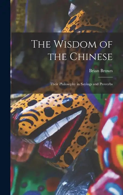 The Wisdom of the Chinese: Their Philosophy in Sayings and Proverbs - Hardcover