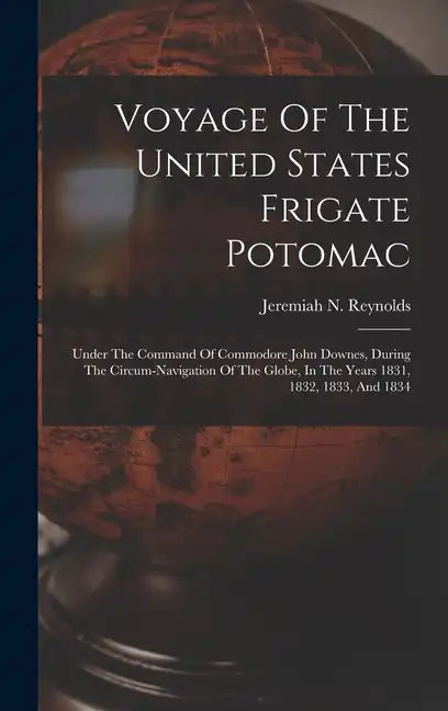 Voyage Of The United States Frigate Potomac: Under The Command Of Commodore John Downes, During The Circum-navigation Of The Globe, In The Years 1831, - Hardcover