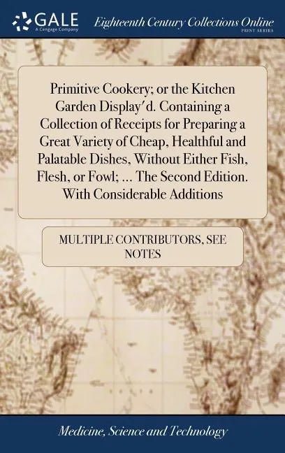 Primitive Cookery; or the Kitchen Garden Display'd. Containing a Collection of Receipts for Preparing a Great Variety of Cheap, Healthful and Palatabl - Hardcover